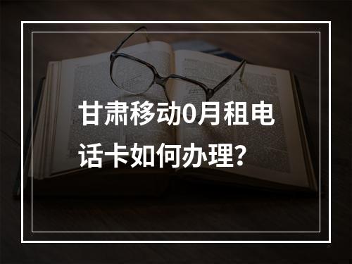 甘肃移动0月租电话卡如何办理？