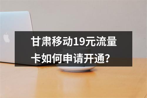 甘肃移动19元流量卡如何申请开通？