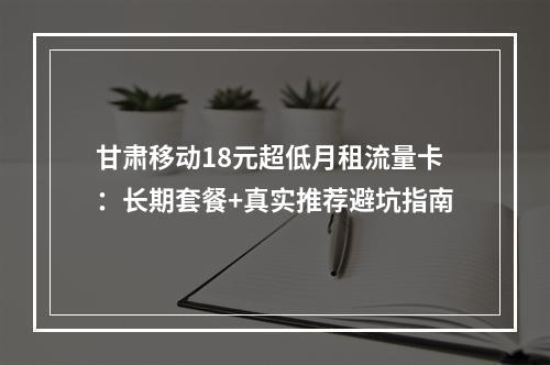 甘肃移动18元超低月租流量卡：长期套餐+真实推荐避坑指南