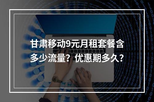 甘肃移动9元月租套餐含多少流量？优惠期多久？