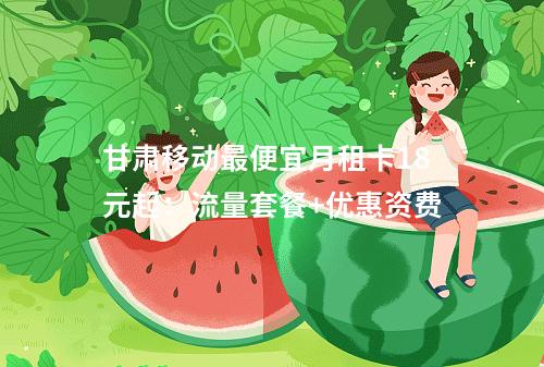 甘肃移动最便宜月租卡18元起：流量套餐+优惠资费