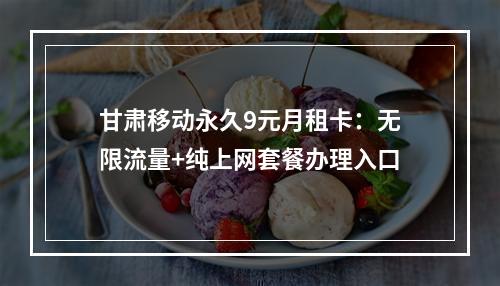 甘肃移动永久9元月租卡：无限流量+纯上网套餐办理入口