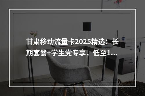 甘肃移动流量卡2025精选：长期套餐+学生党专享，低至19元起