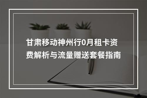 甘肃移动神州行0月租卡资费解析与流量赠送套餐指南