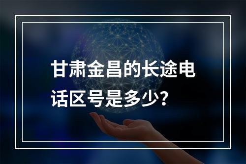 甘肃金昌的长途电话区号是多少？