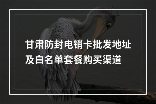 甘肃防封电销卡批发地址及白名单套餐购买渠道