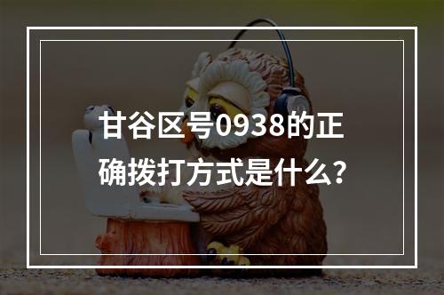 甘谷区号0938的正确拨打方式是什么？
