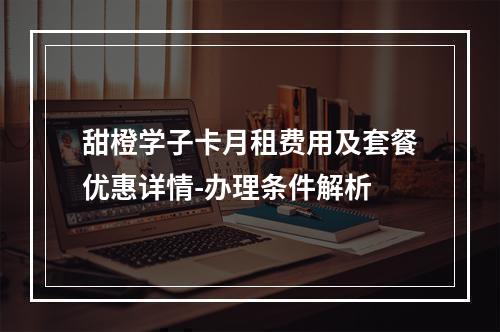 甜橙学子卡月租费用及套餐优惠详情-办理条件解析