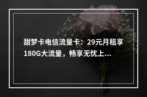 甜梦卡电信流量卡：29元月租享180G大流量，畅享无忧上网
