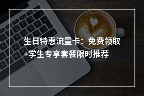 生日特惠流量卡：免费领取+学生专享套餐限时推荐
