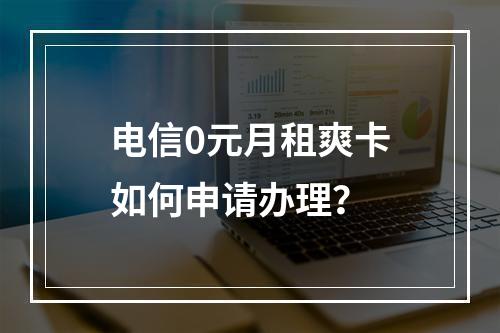 电信0元月租爽卡如何申请办理？