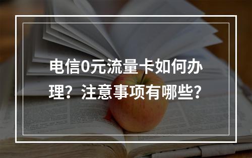 电信0元流量卡如何办理？注意事项有哪些？