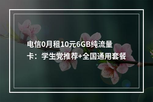 电信0月租10元6GB纯流量卡：学生党推荐+全国通用套餐