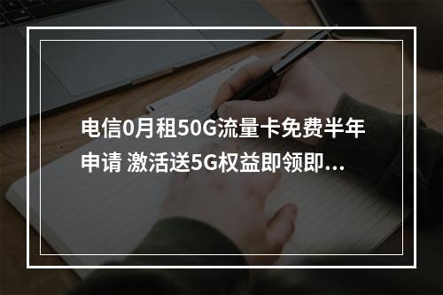 电信0月租50G流量卡免费半年申请 激活送5G权益即领即用