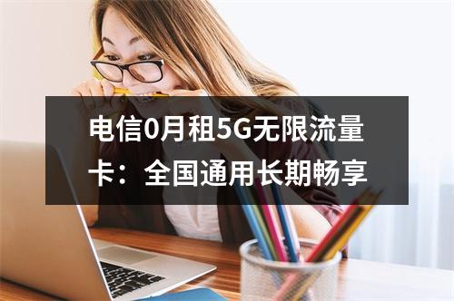 电信0月租5G无限流量卡：全国通用长期畅享