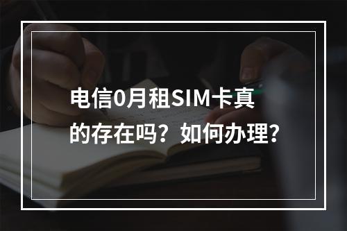 电信0月租SIM卡真的存在吗？如何办理？