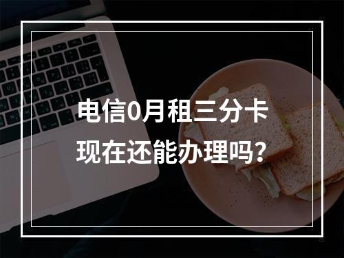 电信0月租三分卡现在还能办理吗？