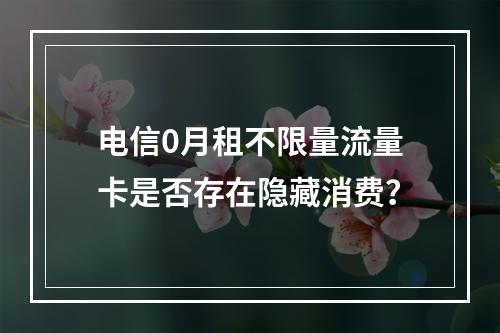 电信0月租不限量流量卡是否存在隐藏消费？