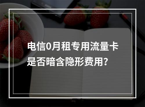 电信0月租专用流量卡是否暗含隐形费用？
