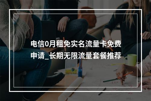 电信0月租免实名流量卡免费申请_长期无限流量套餐推荐