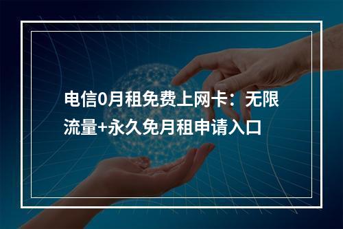 电信0月租免费上网卡：无限流量+永久免月租申请入口