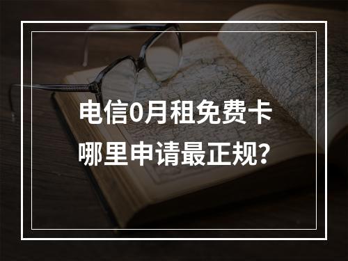电信0月租免费卡哪里申请最正规？