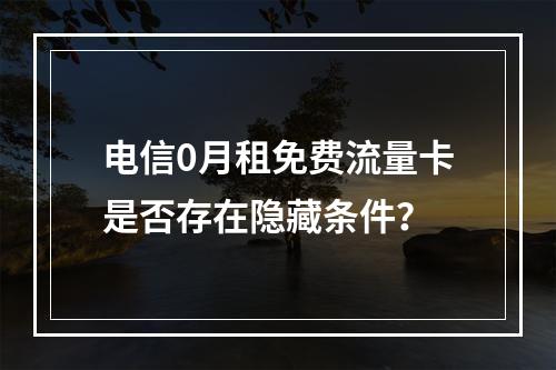 电信0月租免费流量卡是否存在隐藏条件？