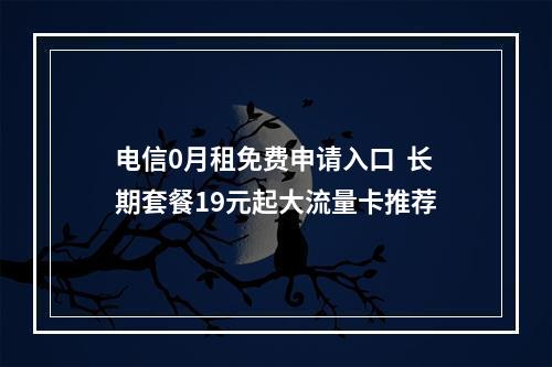 电信0月租免费申请入口  长期套餐19元起大流量卡推荐