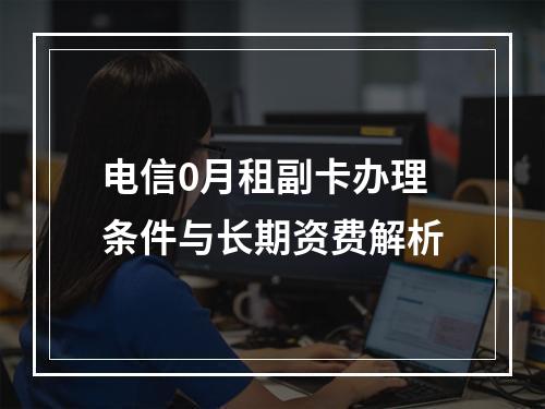 电信0月租副卡办理条件与长期资费解析