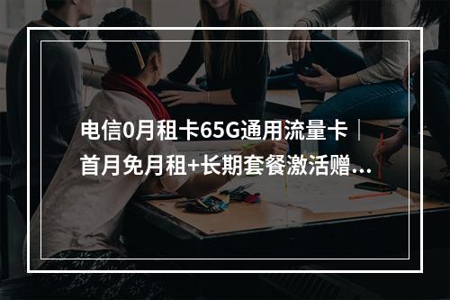 电信0月租卡65G通用流量卡｜首月免月租+长期套餐激活赠费