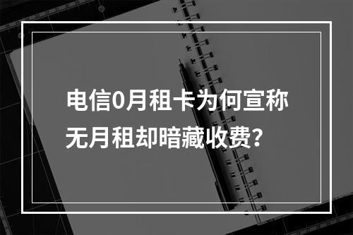 电信0月租卡为何宣称无月租却暗藏收费？
