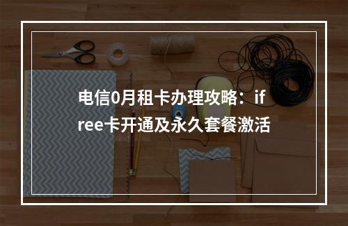 电信0月租卡办理攻略：ifree卡开通及永久套餐激活
