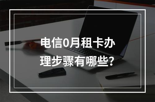 电信0月租卡办理步骤有哪些？