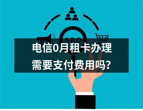 电信0月租卡办理需要支付费用吗？