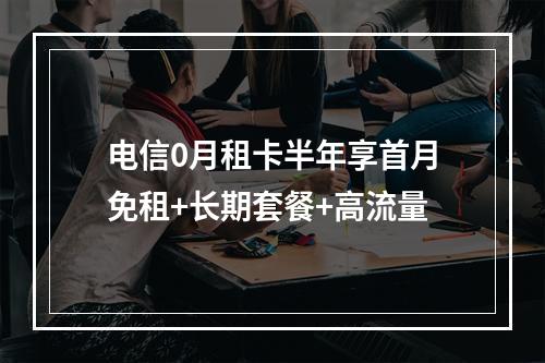 电信0月租卡半年享首月免租+长期套餐+高流量