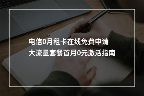 电信0月租卡在线免费申请 大流量套餐首月0元激活指南