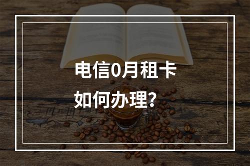 电信0月租卡如何办理？