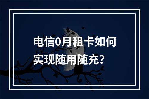电信0月租卡如何实现随用随充？