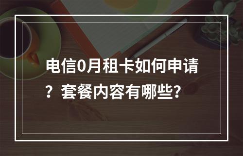 电信0月租卡如何申请？套餐内容有哪些？