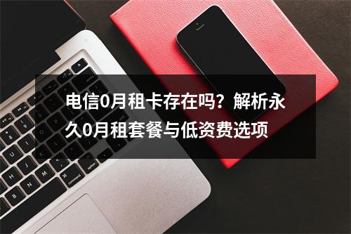 电信0月租卡存在吗？解析永久0月租套餐与低资费选项
