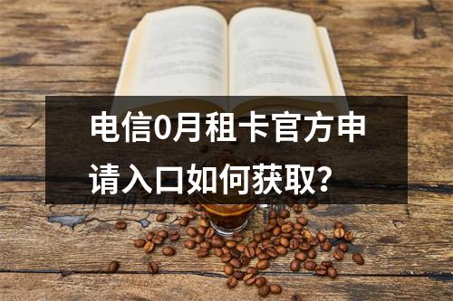 电信0月租卡官方申请入口如何获取？