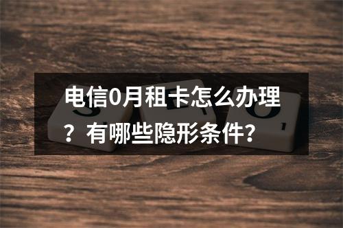 电信0月租卡怎么办理？有哪些隐形条件？
