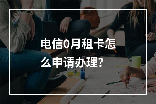 电信0月租卡怎么申请办理？
