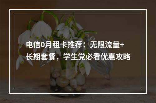 电信0月租卡推荐：无限流量+长期套餐，学生党必看优惠攻略