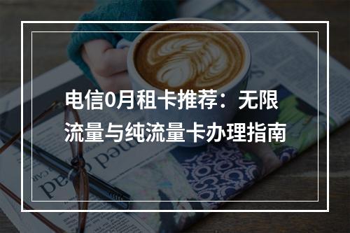 电信0月租卡推荐：无限流量与纯流量卡办理指南