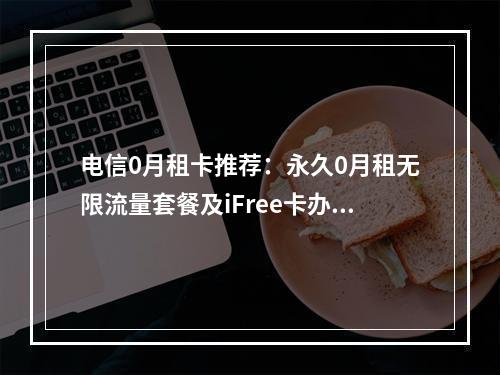 电信0月租卡推荐：永久0月租无限流量套餐及iFree卡办理指南