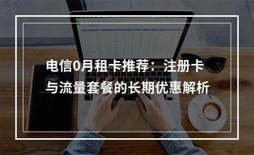 电信0月租卡推荐：注册卡与流量套餐的长期优惠解析
