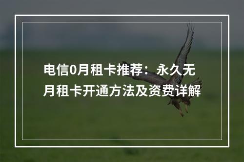 电信0月租卡推荐：永久无月租卡开通方法及资费详解