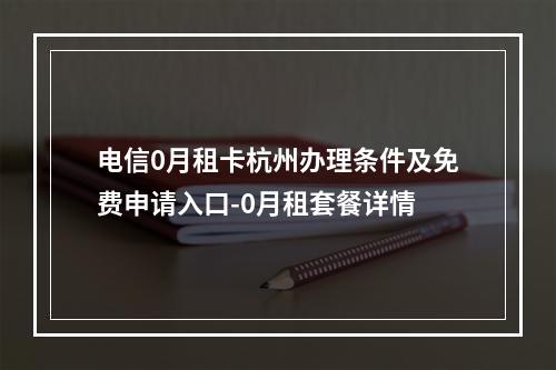 电信0月租卡杭州办理条件及免费申请入口-0月租套餐详情