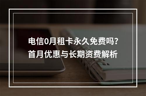 电信0月租卡永久免费吗？首月优惠与长期资费解析